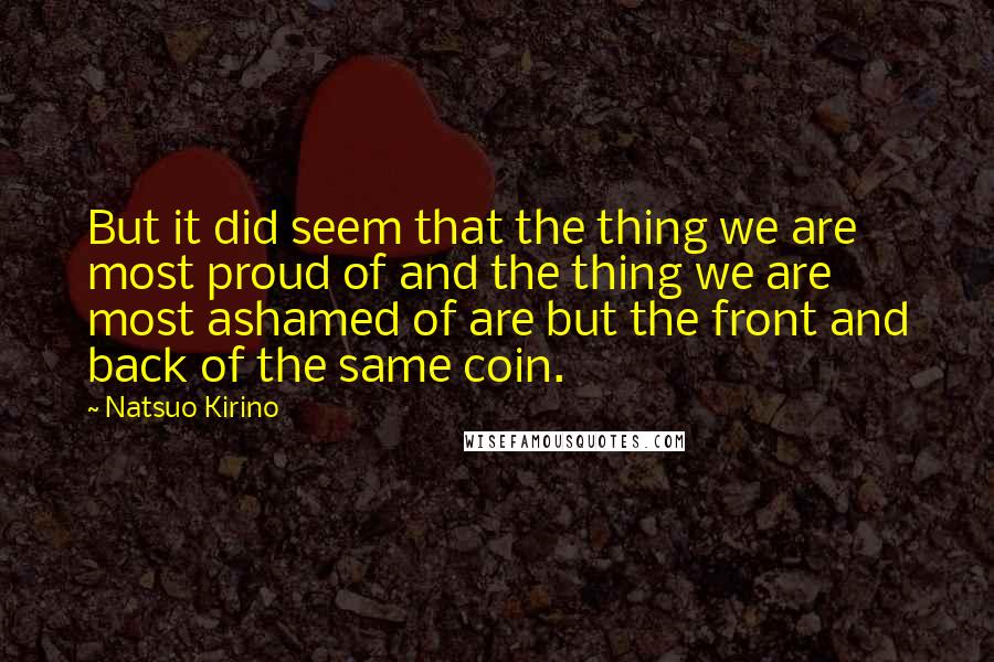 Natsuo Kirino Quotes: But it did seem that the thing we are most proud of and the thing we are most ashamed of are but the front and back of the same coin.