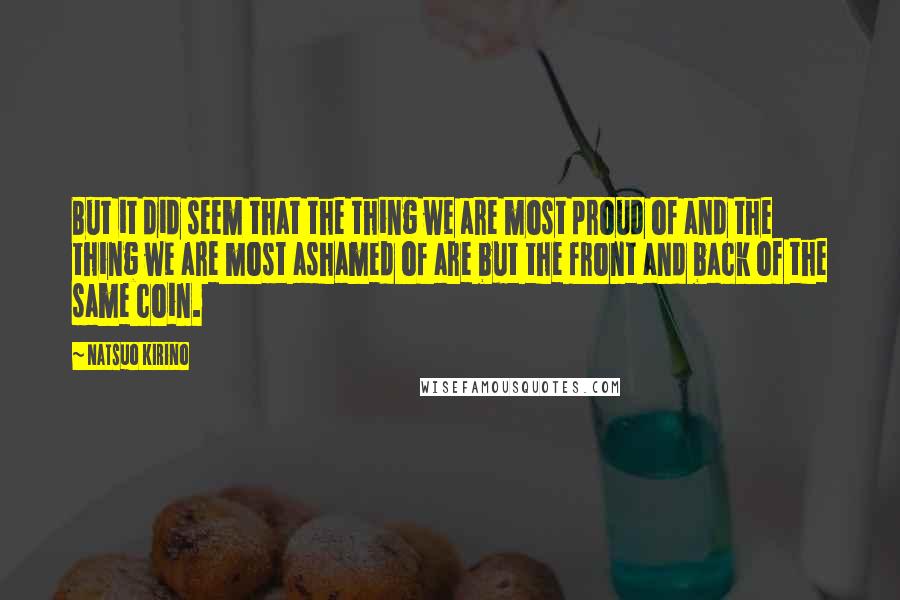 Natsuo Kirino Quotes: But it did seem that the thing we are most proud of and the thing we are most ashamed of are but the front and back of the same coin.