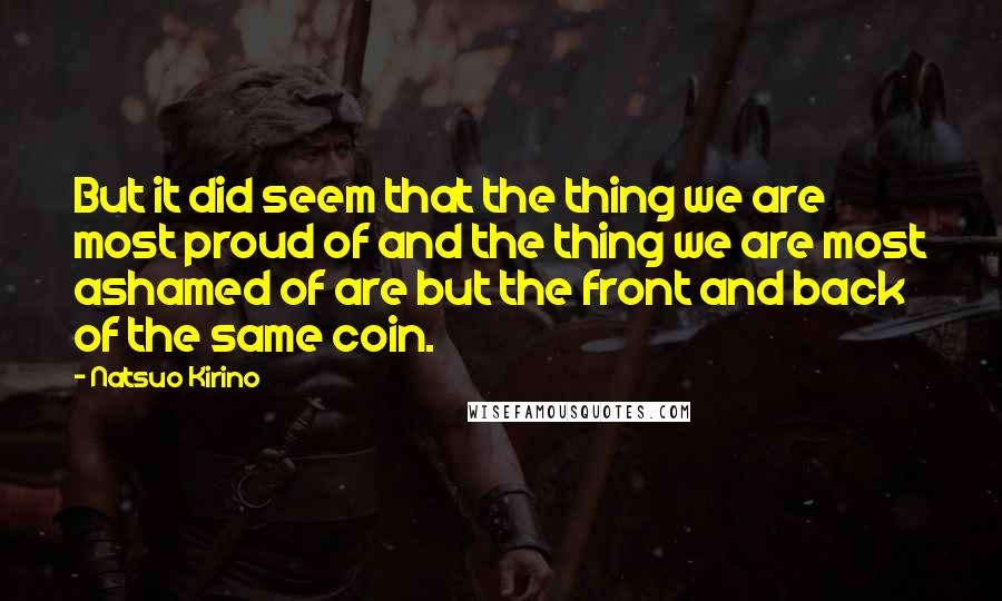 Natsuo Kirino Quotes: But it did seem that the thing we are most proud of and the thing we are most ashamed of are but the front and back of the same coin.