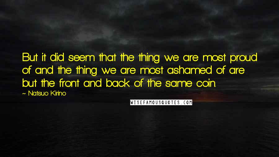Natsuo Kirino Quotes: But it did seem that the thing we are most proud of and the thing we are most ashamed of are but the front and back of the same coin.