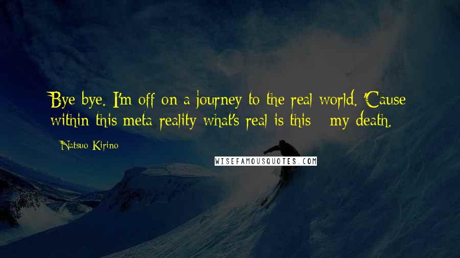 Natsuo Kirino Quotes: Bye-bye. I'm off on a journey to the real world. 'Cause within this meta-reality what's real is this - my death.