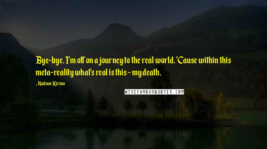 Natsuo Kirino Quotes: Bye-bye. I'm off on a journey to the real world. 'Cause within this meta-reality what's real is this - my death.