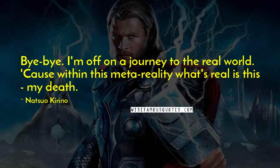 Natsuo Kirino Quotes: Bye-bye. I'm off on a journey to the real world. 'Cause within this meta-reality what's real is this - my death.