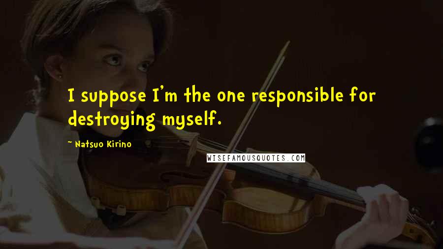 Natsuo Kirino Quotes: I suppose I'm the one responsible for destroying myself.