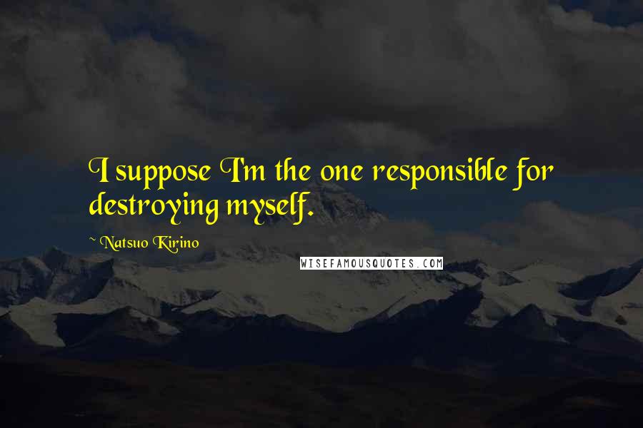Natsuo Kirino Quotes: I suppose I'm the one responsible for destroying myself.