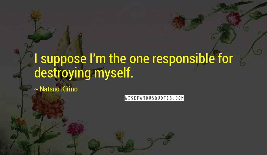 Natsuo Kirino Quotes: I suppose I'm the one responsible for destroying myself.