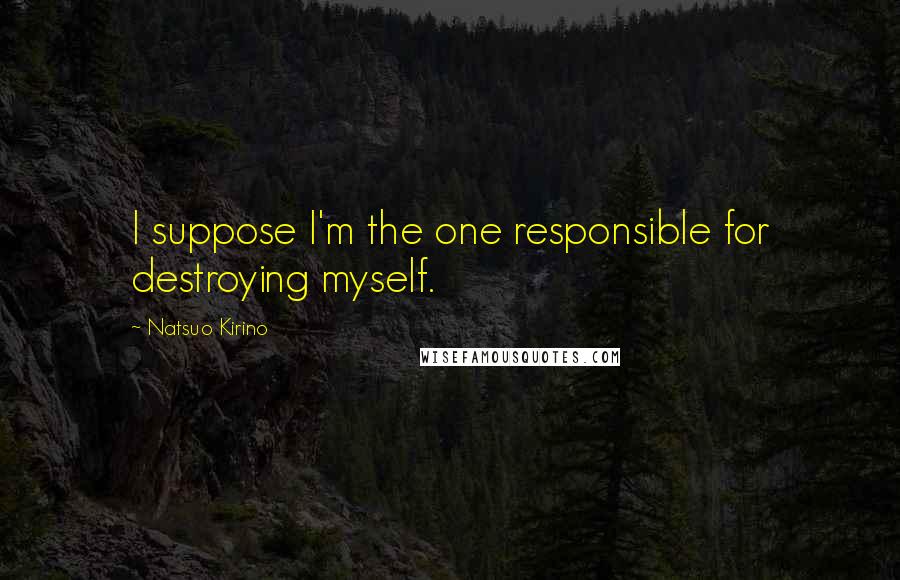 Natsuo Kirino Quotes: I suppose I'm the one responsible for destroying myself.