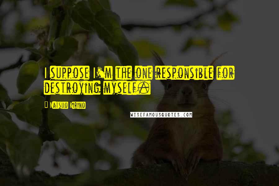 Natsuo Kirino Quotes: I suppose I'm the one responsible for destroying myself.