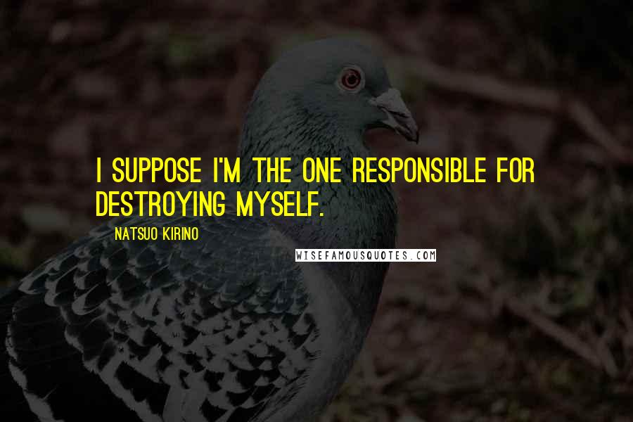 Natsuo Kirino Quotes: I suppose I'm the one responsible for destroying myself.