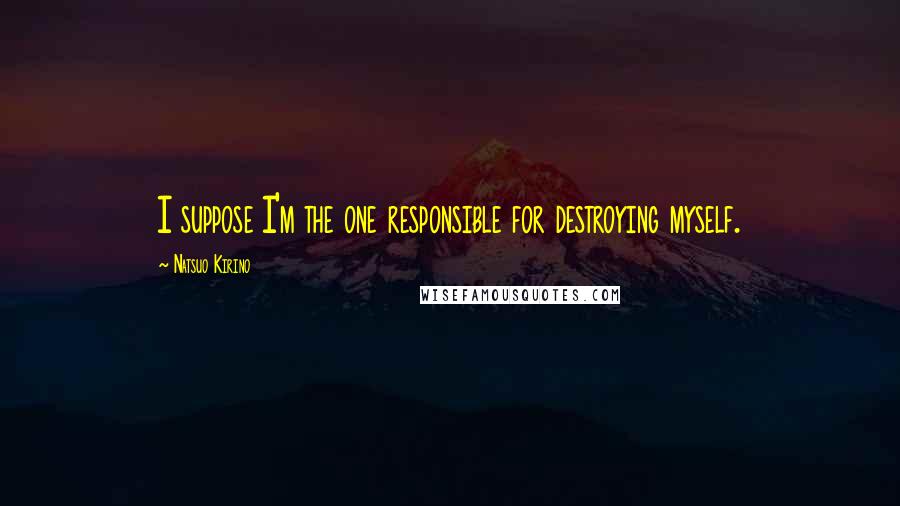 Natsuo Kirino Quotes: I suppose I'm the one responsible for destroying myself.