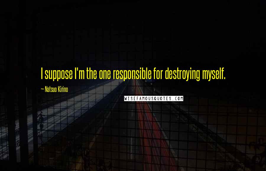 Natsuo Kirino Quotes: I suppose I'm the one responsible for destroying myself.