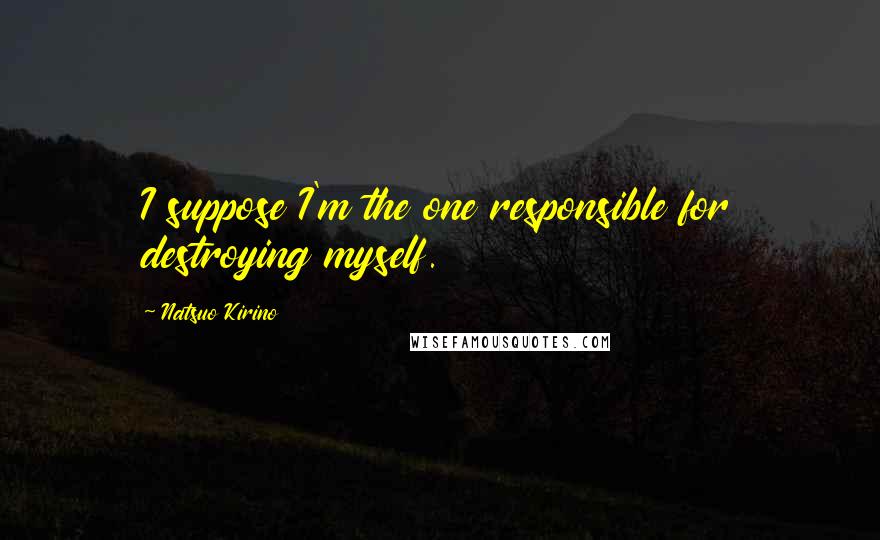 Natsuo Kirino Quotes: I suppose I'm the one responsible for destroying myself.