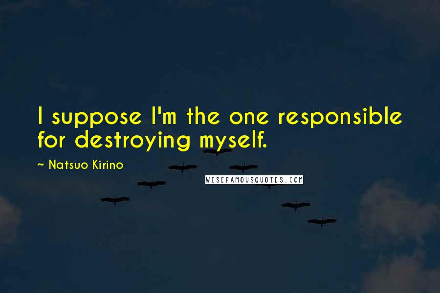 Natsuo Kirino Quotes: I suppose I'm the one responsible for destroying myself.