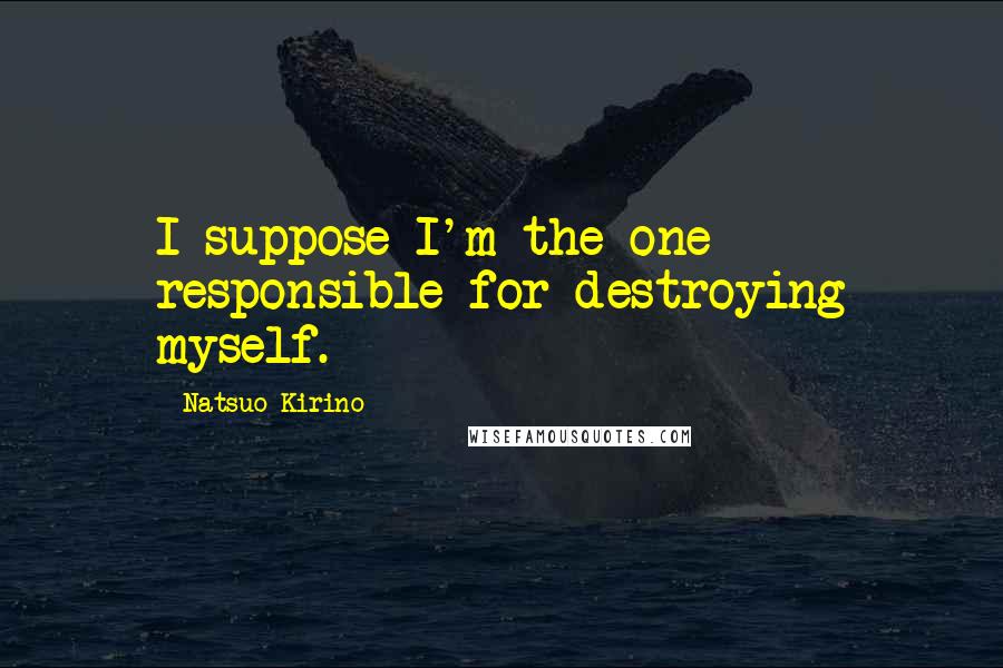 Natsuo Kirino Quotes: I suppose I'm the one responsible for destroying myself.