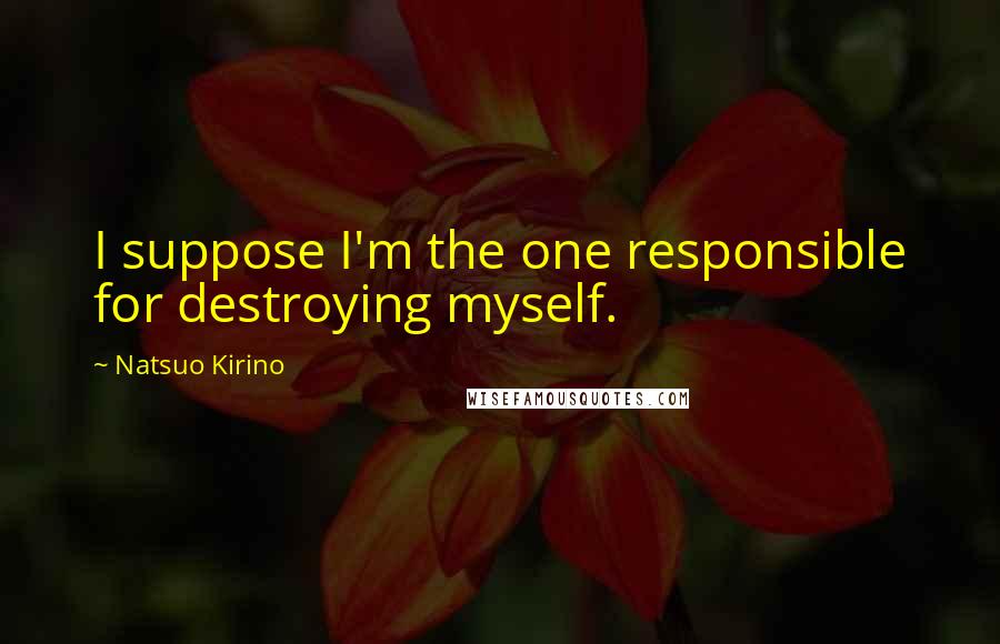 Natsuo Kirino Quotes: I suppose I'm the one responsible for destroying myself.