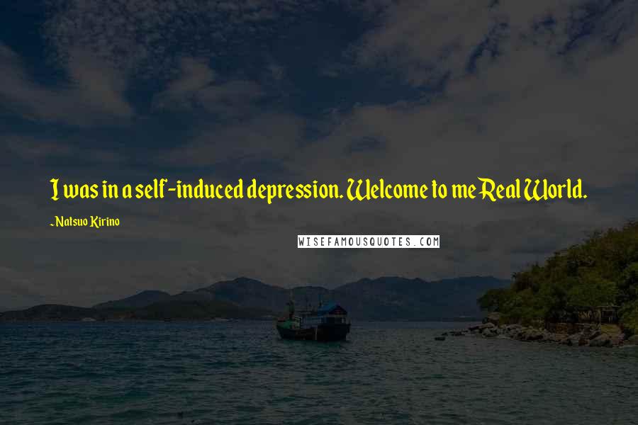 Natsuo Kirino Quotes: I was in a self-induced depression. Welcome to me Real World.