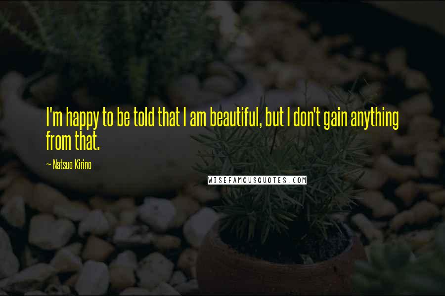 Natsuo Kirino Quotes: I'm happy to be told that I am beautiful, but I don't gain anything from that.