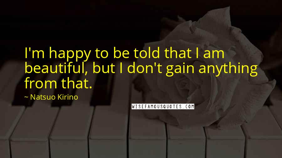 Natsuo Kirino Quotes: I'm happy to be told that I am beautiful, but I don't gain anything from that.