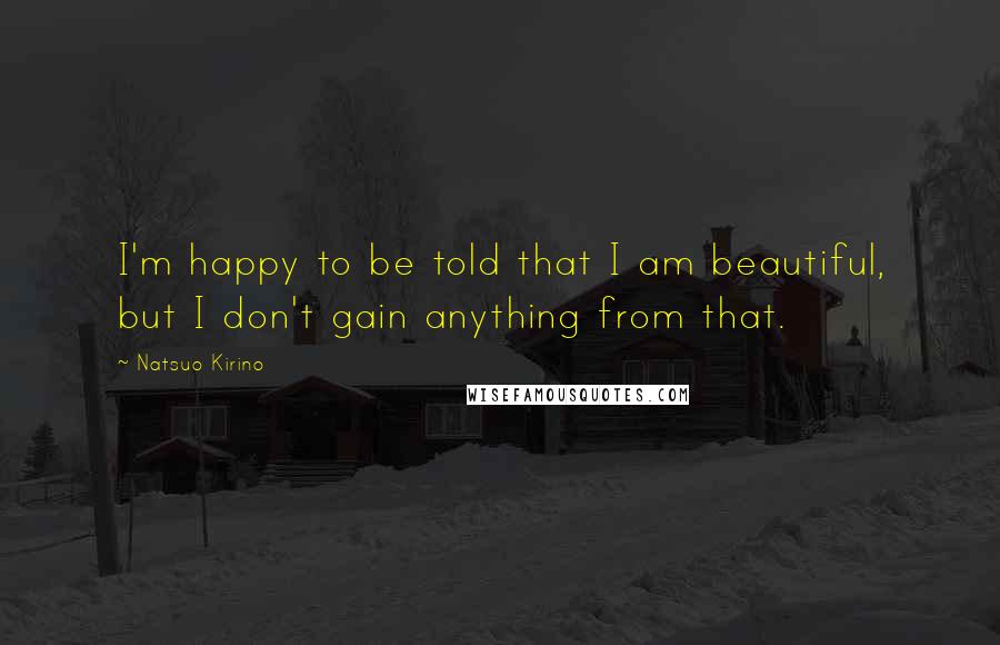 Natsuo Kirino Quotes: I'm happy to be told that I am beautiful, but I don't gain anything from that.