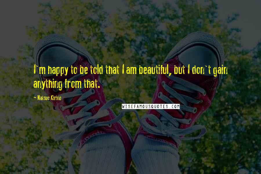 Natsuo Kirino Quotes: I'm happy to be told that I am beautiful, but I don't gain anything from that.