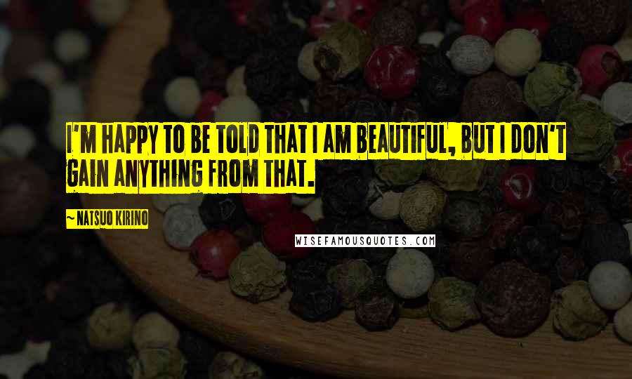 Natsuo Kirino Quotes: I'm happy to be told that I am beautiful, but I don't gain anything from that.