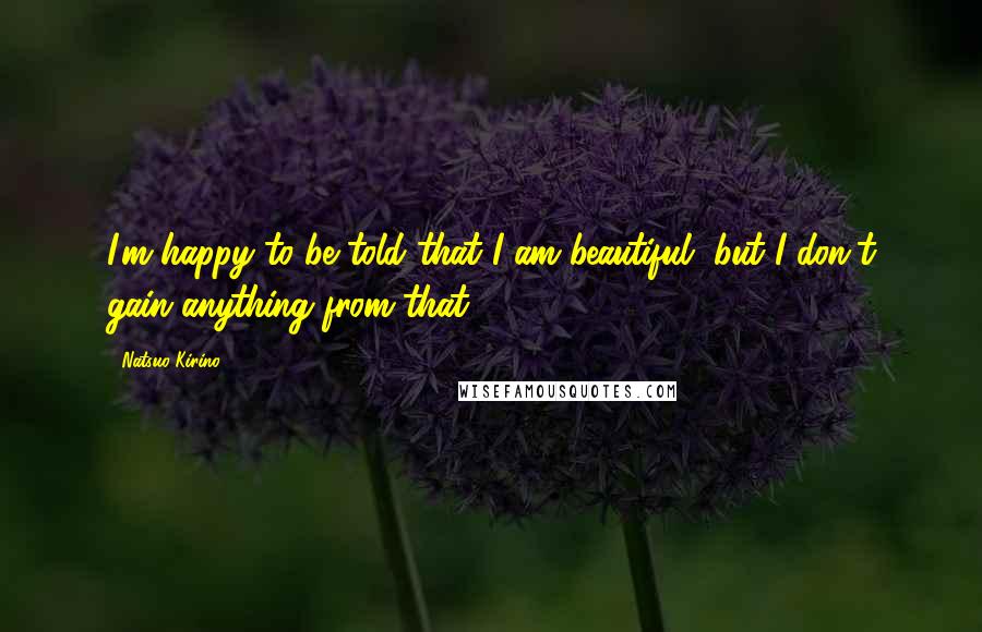 Natsuo Kirino Quotes: I'm happy to be told that I am beautiful, but I don't gain anything from that.