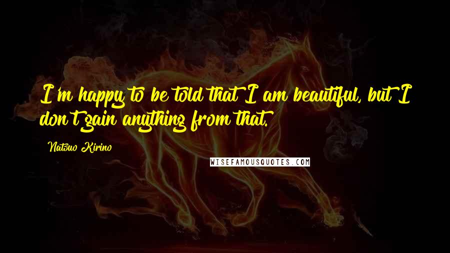 Natsuo Kirino Quotes: I'm happy to be told that I am beautiful, but I don't gain anything from that.
