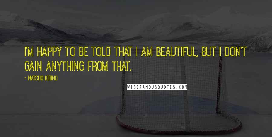 Natsuo Kirino Quotes: I'm happy to be told that I am beautiful, but I don't gain anything from that.