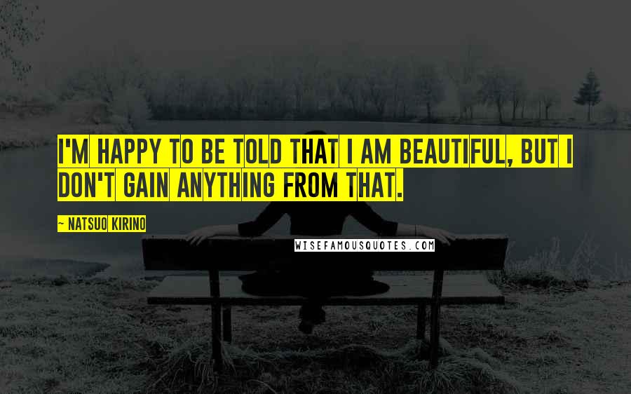Natsuo Kirino Quotes: I'm happy to be told that I am beautiful, but I don't gain anything from that.