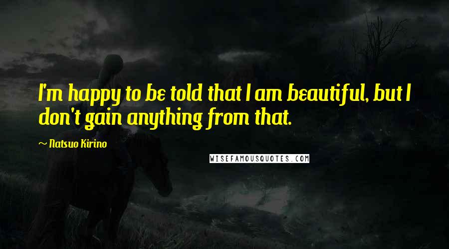 Natsuo Kirino Quotes: I'm happy to be told that I am beautiful, but I don't gain anything from that.