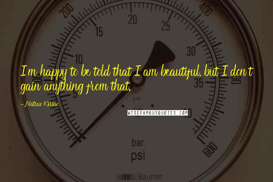 Natsuo Kirino Quotes: I'm happy to be told that I am beautiful, but I don't gain anything from that.