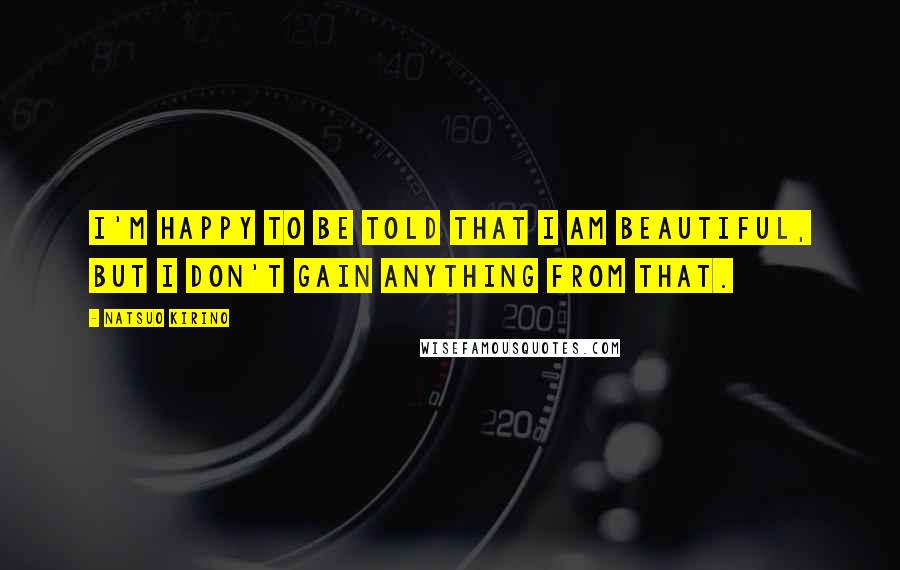 Natsuo Kirino Quotes: I'm happy to be told that I am beautiful, but I don't gain anything from that.