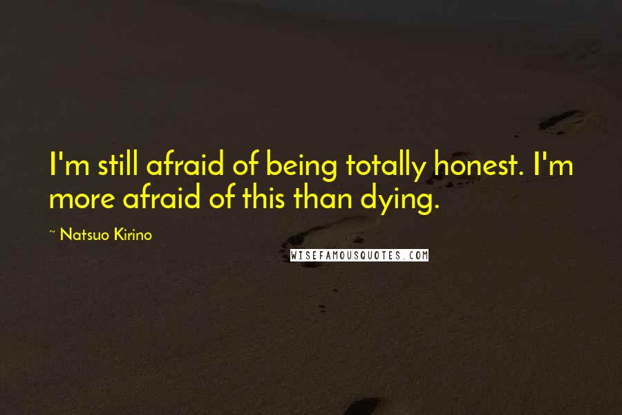 Natsuo Kirino Quotes: I'm still afraid of being totally honest. I'm more afraid of this than dying.