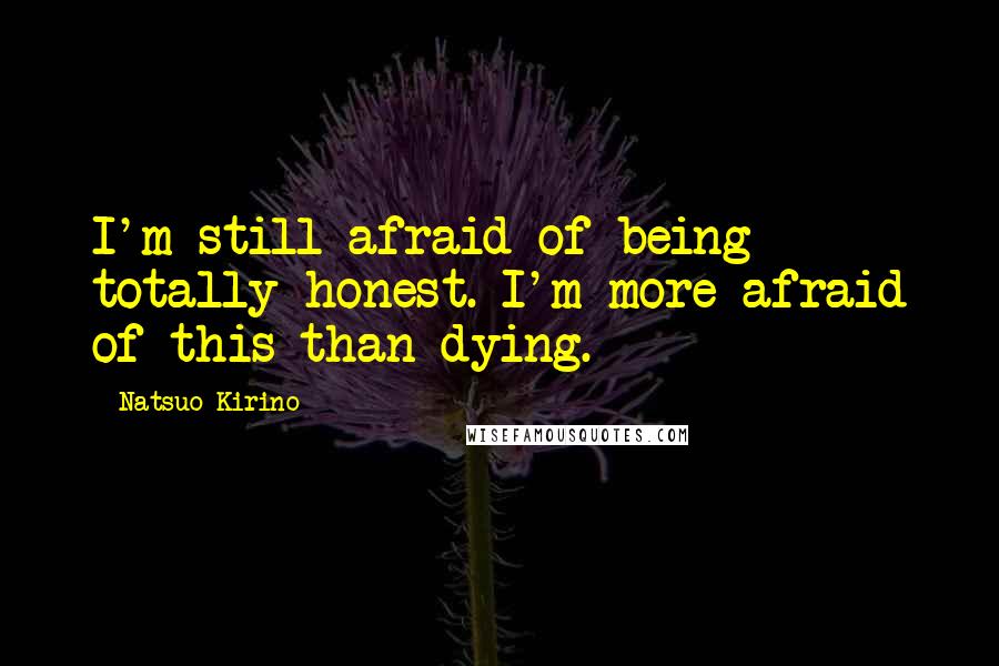 Natsuo Kirino Quotes: I'm still afraid of being totally honest. I'm more afraid of this than dying.