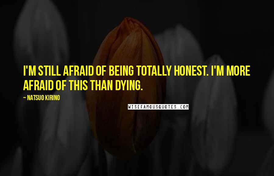 Natsuo Kirino Quotes: I'm still afraid of being totally honest. I'm more afraid of this than dying.