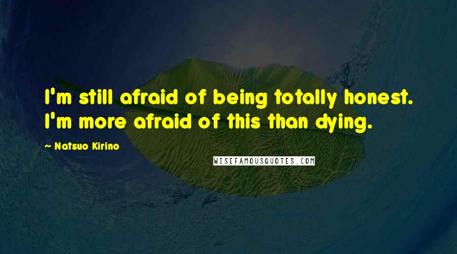 Natsuo Kirino Quotes: I'm still afraid of being totally honest. I'm more afraid of this than dying.