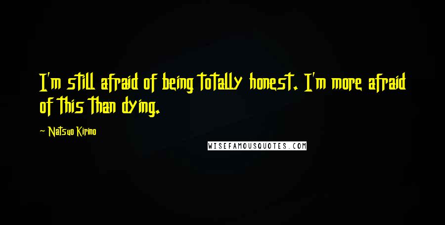 Natsuo Kirino Quotes: I'm still afraid of being totally honest. I'm more afraid of this than dying.