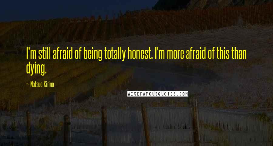 Natsuo Kirino Quotes: I'm still afraid of being totally honest. I'm more afraid of this than dying.