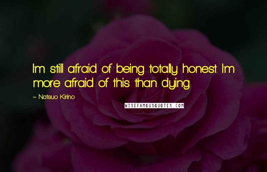 Natsuo Kirino Quotes: I'm still afraid of being totally honest. I'm more afraid of this than dying.