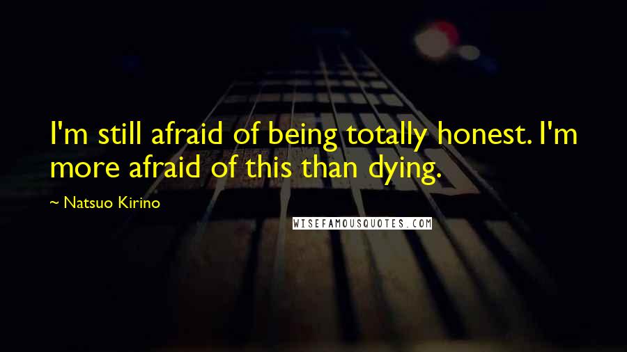 Natsuo Kirino Quotes: I'm still afraid of being totally honest. I'm more afraid of this than dying.