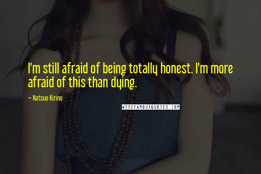 Natsuo Kirino Quotes: I'm still afraid of being totally honest. I'm more afraid of this than dying.