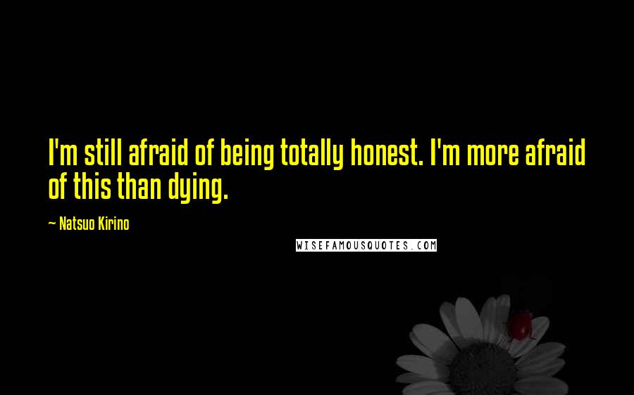 Natsuo Kirino Quotes: I'm still afraid of being totally honest. I'm more afraid of this than dying.