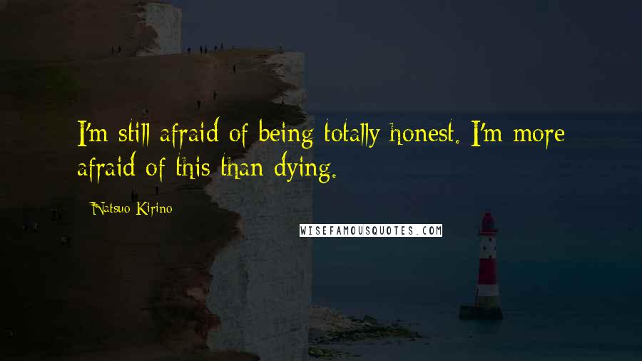 Natsuo Kirino Quotes: I'm still afraid of being totally honest. I'm more afraid of this than dying.