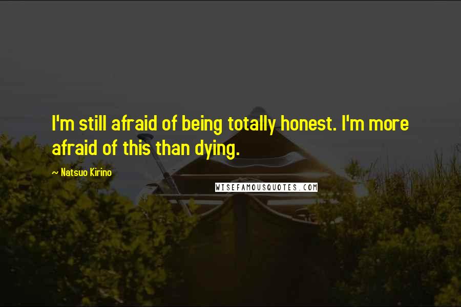 Natsuo Kirino Quotes: I'm still afraid of being totally honest. I'm more afraid of this than dying.