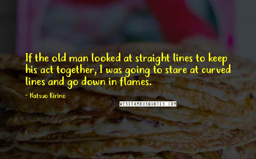Natsuo Kirino Quotes: If the old man looked at straight lines to keep his act together, I was going to stare at curved lines and go down in flames.