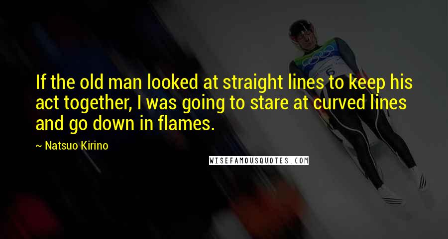 Natsuo Kirino Quotes: If the old man looked at straight lines to keep his act together, I was going to stare at curved lines and go down in flames.
