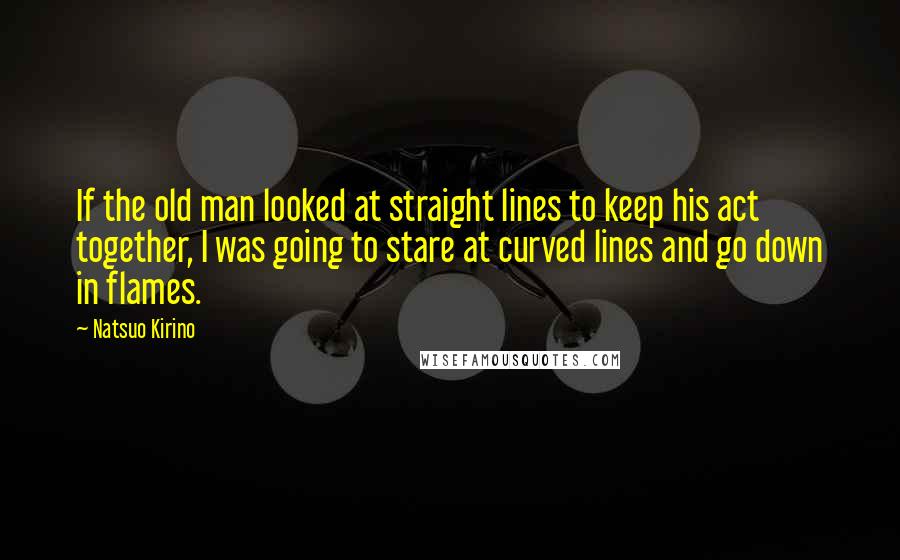 Natsuo Kirino Quotes: If the old man looked at straight lines to keep his act together, I was going to stare at curved lines and go down in flames.