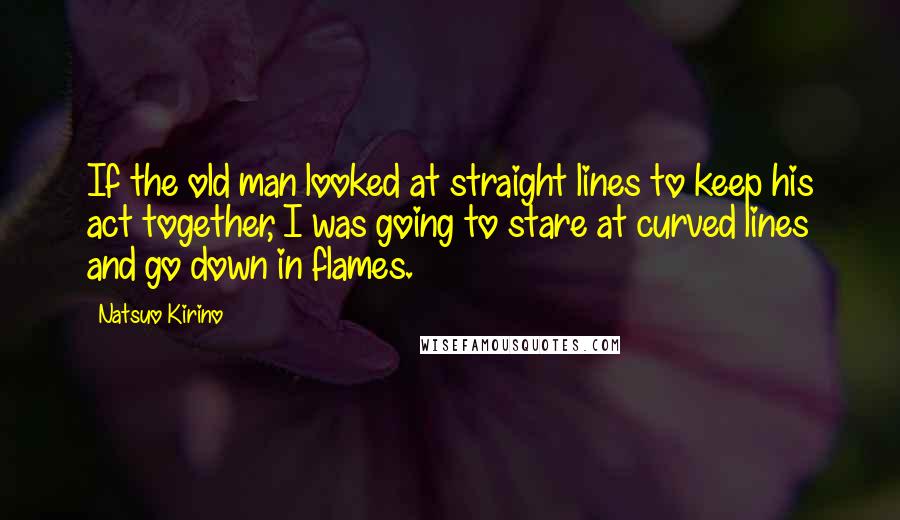 Natsuo Kirino Quotes: If the old man looked at straight lines to keep his act together, I was going to stare at curved lines and go down in flames.