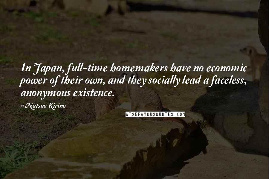 Natsuo Kirino Quotes: In Japan, full-time homemakers have no economic power of their own, and they socially lead a faceless, anonymous existence.