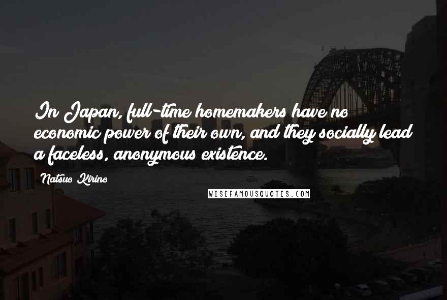 Natsuo Kirino Quotes: In Japan, full-time homemakers have no economic power of their own, and they socially lead a faceless, anonymous existence.